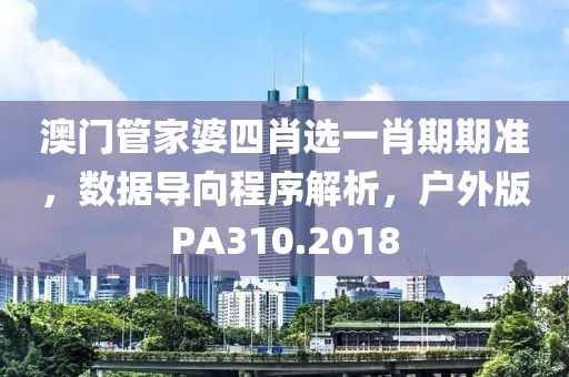 澳门管家婆四肖选一肖期期准，数据导向程序解析，户外版PA310.2018