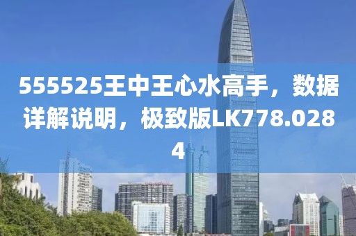 555525王中王心水高手，数据详解说明，极致版LK778.0284