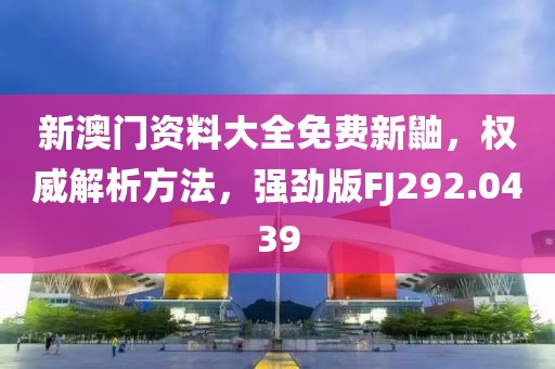 新澳门资料大全免费新鼬，权威解析方法，强劲版FJ292.0439