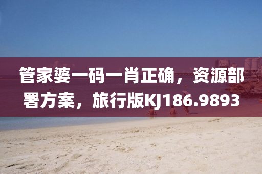 管家婆一码一肖正确，资源部署方案，旅行版KJ186.9893