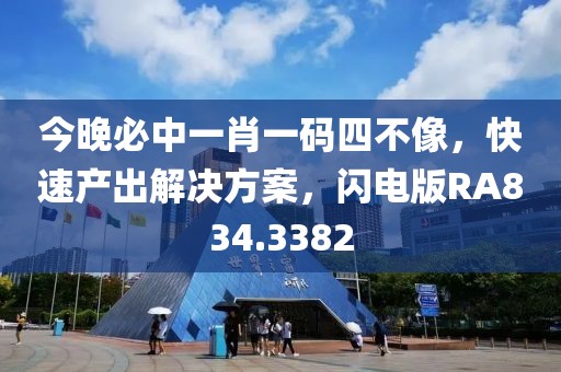 今晚必中一肖一码四不像，快速产出解决方案，闪电版RA834.3382