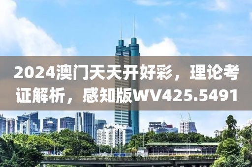 2024澳门天天开好彩，理论考证解析，感知版WV425.5491