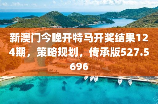新澳门今晚开特马开奖结果124期，策略规划，传承版527.5696