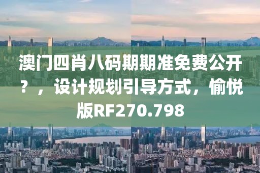 澳门四肖八码期期准免费公开？，设计规划引导方式，愉悦版RF270.798