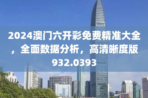 2024澳门六开彩免费精准大全，全面数据分析，高清晰度版932.0393