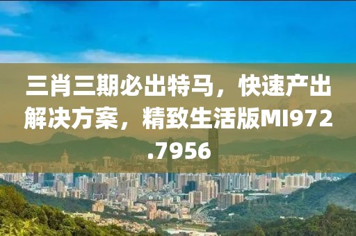 三肖三期必出特马，快速产出解决方案，精致生活版MI972.7956