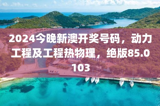 2024今晚新澳开奖号码，动力工程及工程热物理，绝版85.0103
