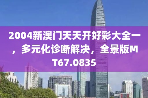 2004新澳门天天开好彩大全一，多元化诊断解决，全景版MT67.0835