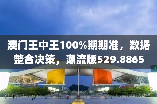 澳门王中王100%期期准，数据整合决策，潮流版529.8865