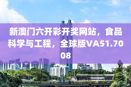 新澳门六开彩开奖网站，食品科学与工程，全球版VA51.7008