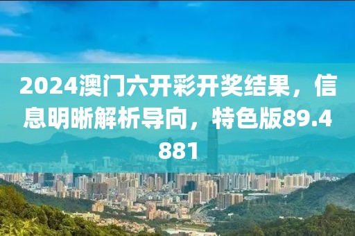 2024澳门六开彩开奖结果，信息明晰解析导向，特色版89.4881