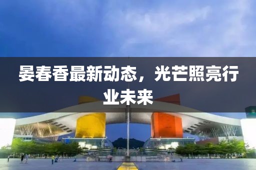 晏春香最新动态，光芒照亮行业未来