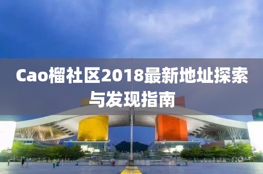 Cao榴社区2018最新地址探索与发现指南