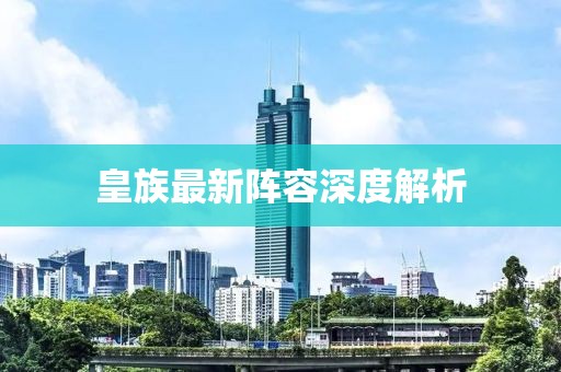 皇族最新阵容深度解析