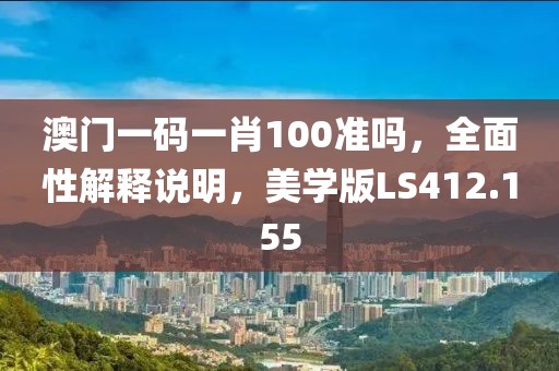 澳门一码一肖100准吗，全面性解释说明，美学版LS412.155