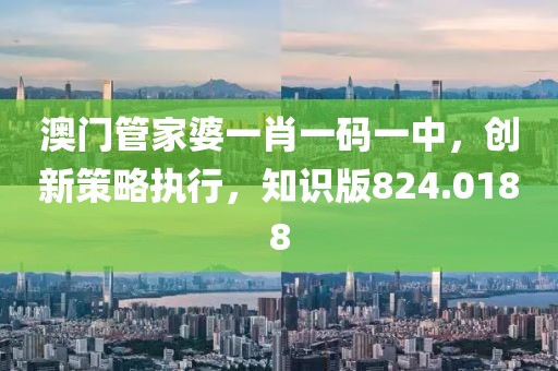 澳门管家婆一肖一码一中，创新策略执行，知识版824.0188