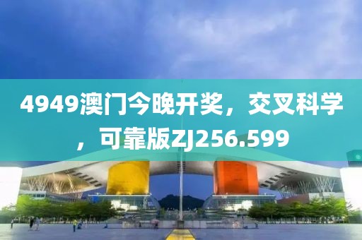 4949澳门今晚开奖，交叉科学，可靠版ZJ256.599