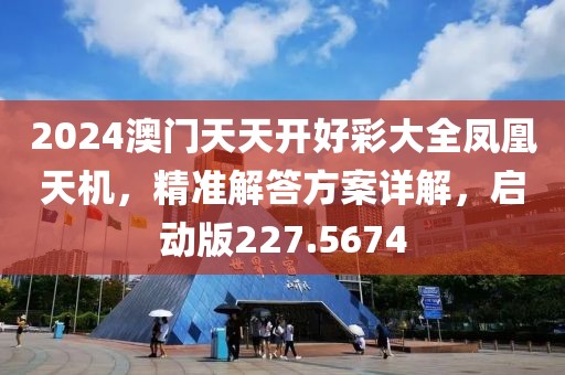 2024澳门天天开好彩大全凤凰天机，精准解答方案详解，启动版227.5674