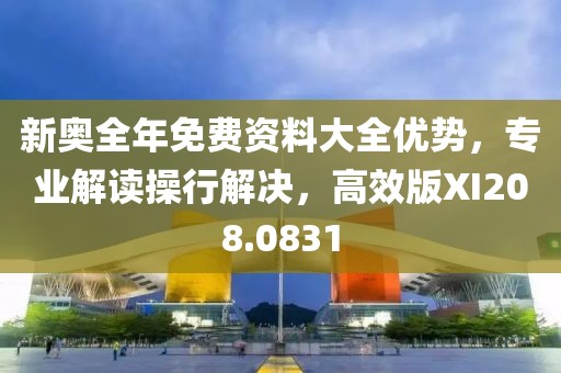 新奥全年免费资料大全优势，专业解读操行解决，高效版XI208.0831