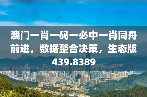 澳门一肖一码一必中一肖同舟前进，数据整合决策，生态版439.8389