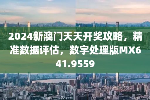 2024新澳门天天开奖攻略，精准数据评估，数字处理版MX641.9559