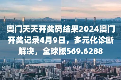 奥门天天开奖码结果2024澳门开奖记录4月9日，多元化诊断解决，全球版569.6288