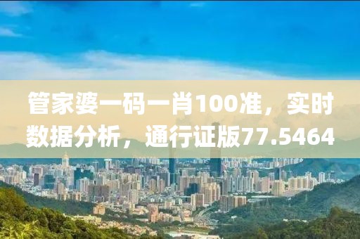 管家婆一码一肖100准，实时数据分析，通行证版77.5464