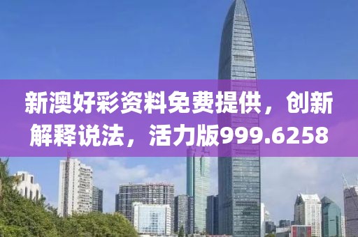 新澳好彩资料免费提供，创新解释说法，活力版999.6258