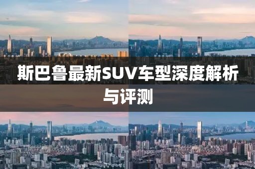 斯巴鲁最新SUV车型深度解析与评测