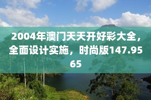 2004年澳门天天开好彩大全，全面设计实施，时尚版147.9565