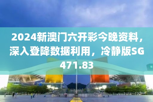 2024新澳门六开彩今晚资料，深入登降数据利用，冷静版SG471.83