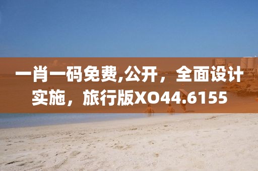 一肖一码免费,公开，全面设计实施，旅行版XO44.6155