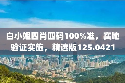 白小姐四肖四码100%准，实地验证实施，精选版125.0421