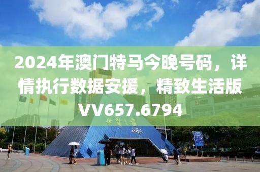 2024年澳门特马今晚号码，详情执行数据安援，精致生活版VV657.6794