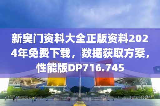 新奥门资料大全正版资料2024年免费下载，数据获取方案，性能版DP716.745