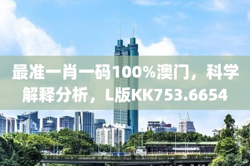 最准一肖一码100%澳门，科学解释分析，L版KK753.6654