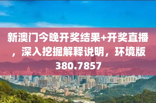新澳门今晚开奖结果+开奖直播，深入挖掘解释说明，环境版380.7857