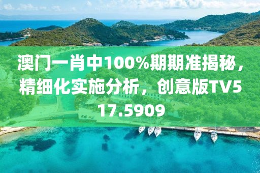 澳门一肖中100%期期准揭秘，精细化实施分析，创意版TV517.5909