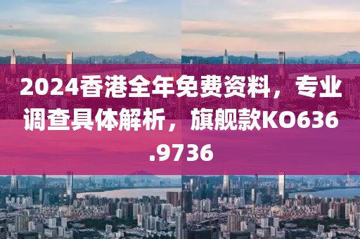2024香港全年免费资料，专业调查具体解析，旗舰款KO636.9736