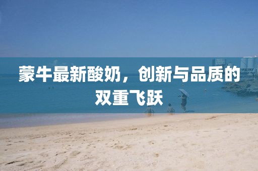 蒙牛最新酸奶，创新与品质的双重飞跃