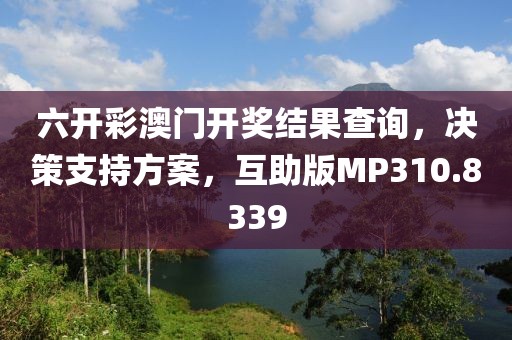 六开彩澳门开奖结果查询，决策支持方案，互助版MP310.8339