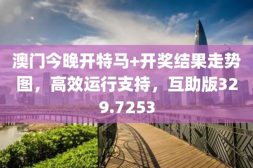澳门今晚开特马+开奖结果走势图，高效运行支持，互助版329.7253