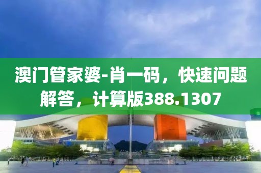 澳门管家婆-肖一码，快速问题解答，计算版388.1307