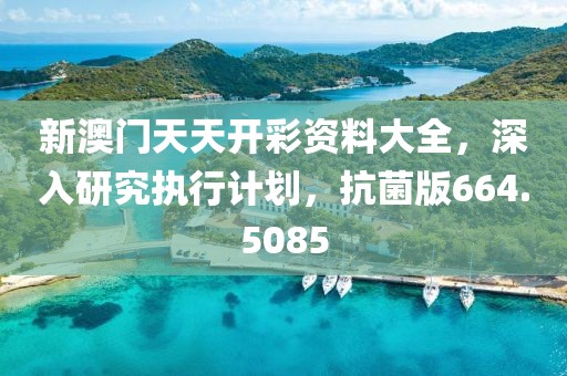 新澳门天天开彩资料大全，深入研究执行计划，抗菌版664.5085