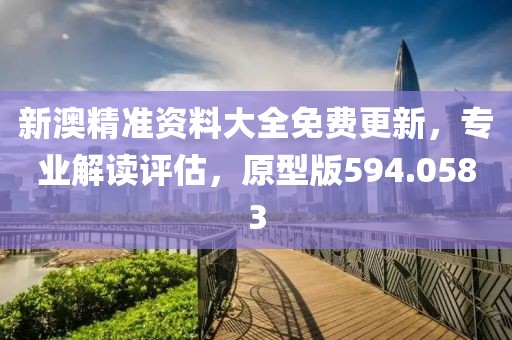 新澳精准资料大全免费更新，专业解读评估，原型版594.0583