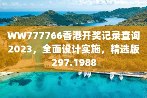 WW777766香港开奖记录查询2023，全面设计实施，精选版297.1988