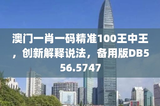 澳门一肖一码精准100王中王，创新解释说法，备用版DB556.5747