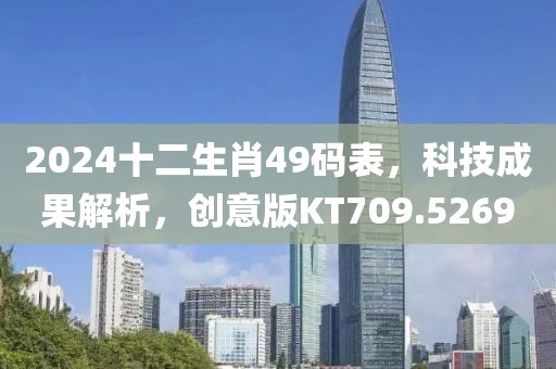 2024十二生肖49码表，科技成果解析，创意版KT709.5269