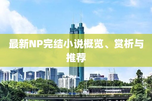 最新NP完结小说概览、赏析与推荐