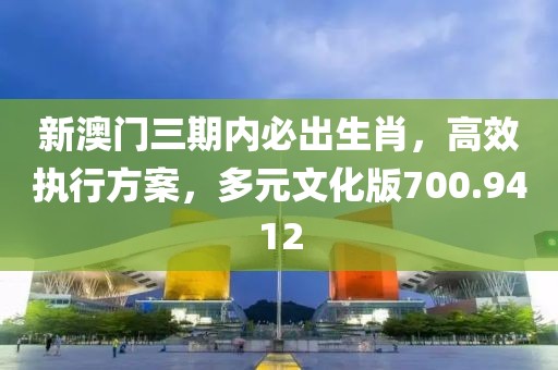 新澳门三期内必出生肖，高效执行方案，多元文化版700.9412